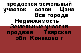 продается земельный участок 35 соток  › Цена ­ 350 000 - Все города Недвижимость » Земельные участки продажа   . Тверская обл.,Конаково г.